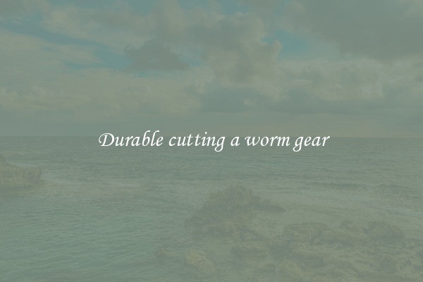 Durable cutting a worm gear