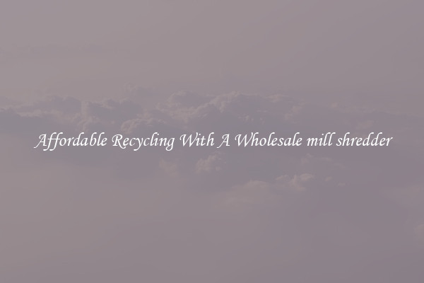 Affordable Recycling With A Wholesale mill shredder