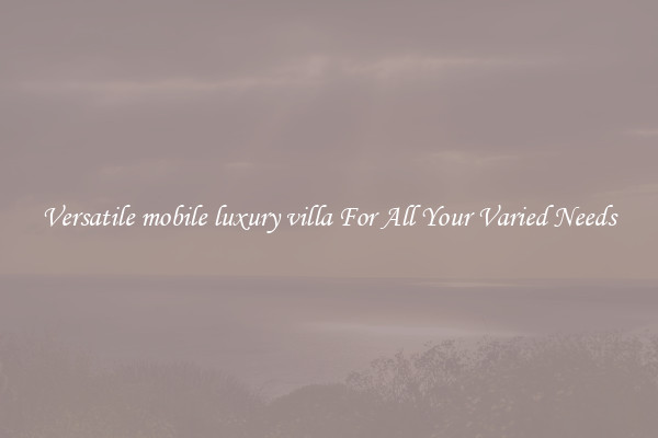 Versatile mobile luxury villa For All Your Varied Needs