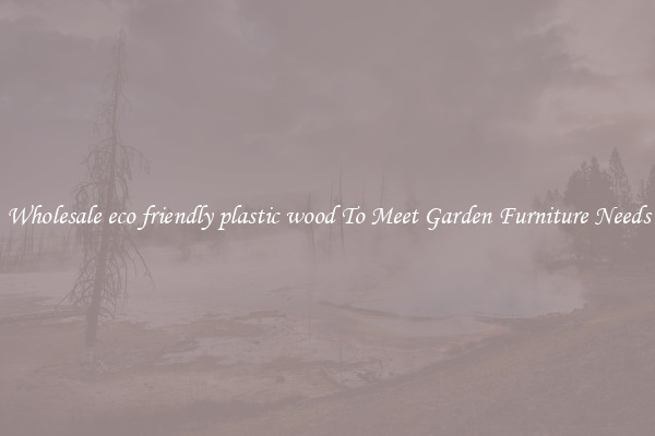 Wholesale eco friendly plastic wood To Meet Garden Furniture Needs
