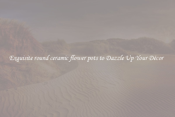 Exquisite round ceramic flower pots to Dazzle Up Your Décor  