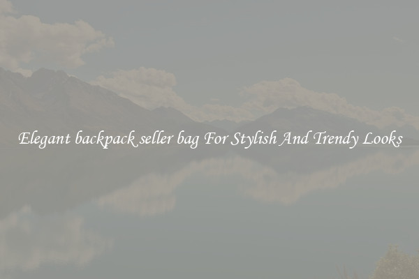Elegant backpack seller bag For Stylish And Trendy Looks