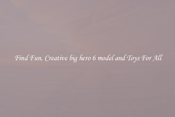 Find Fun, Creative big hero 6 model and Toys For All