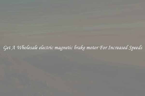 Get A Wholesale electric magnetic brake motor For Increased Speeds