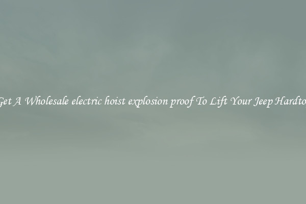 Get A Wholesale electric hoist explosion proof To Lift Your Jeep Hardtop