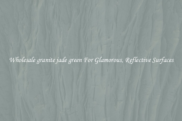 Wholesale granite jade green For Glamorous, Reflective Surfaces