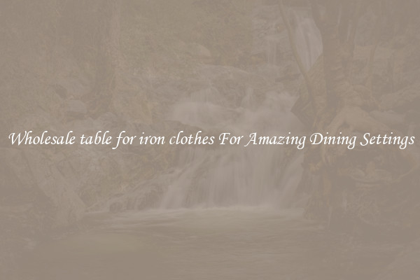 Wholesale table for iron clothes For Amazing Dining Settings