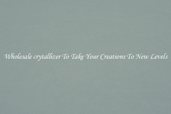 Wholesale crytallizer To Take Your Creations To New Levels