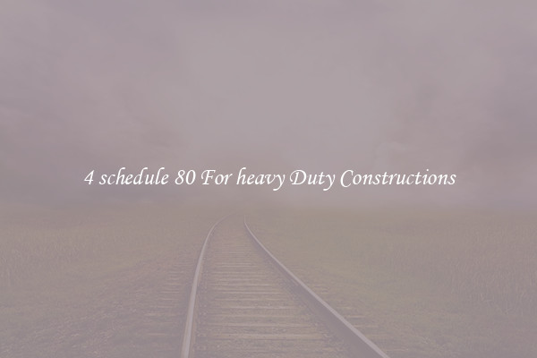 4 schedule 80 For heavy Duty Constructions