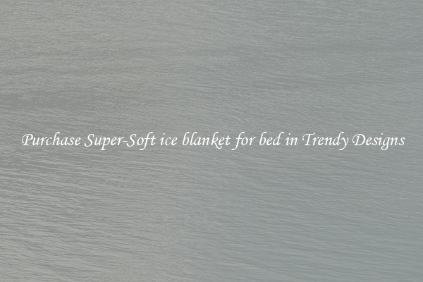 Purchase Super-Soft ice blanket for bed in Trendy Designs