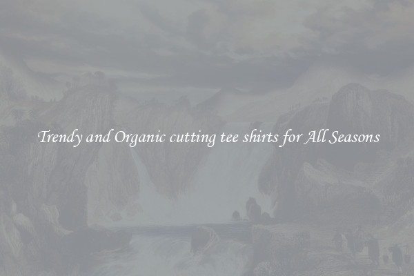 Trendy and Organic cutting tee shirts for All Seasons