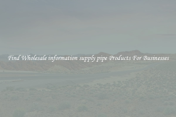 Find Wholesale information supply pipe Products For Businesses