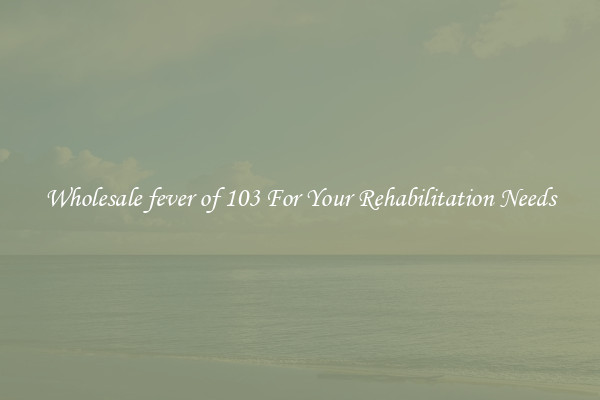 Wholesale fever of 103 For Your Rehabilitation Needs