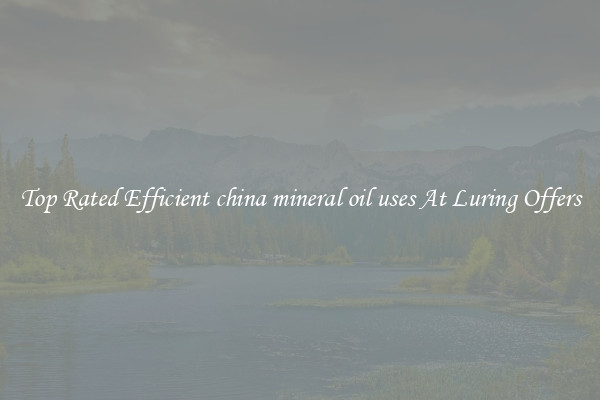 Top Rated Efficient china mineral oil uses At Luring Offers