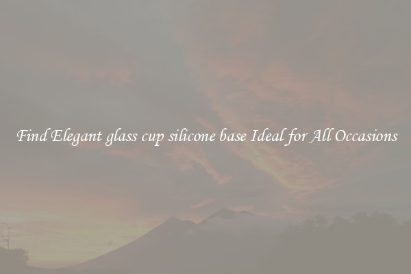 Find Elegant glass cup silicone base Ideal for All Occasions