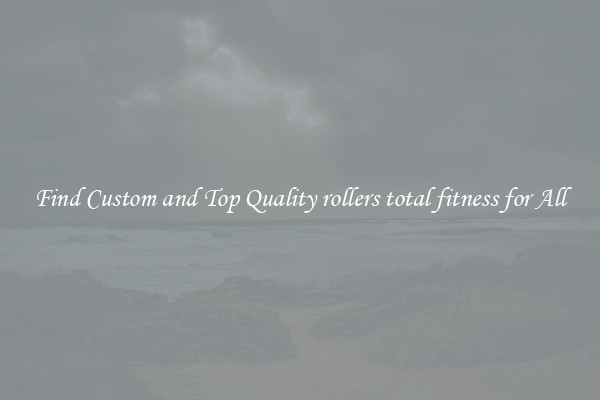 Find Custom and Top Quality rollers total fitness for All