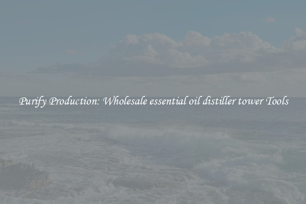 Purify Production: Wholesale essential oil distiller tower Tools