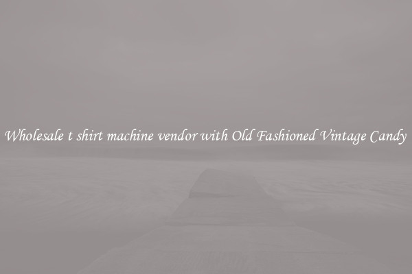 Wholesale t shirt machine vendor with Old Fashioned Vintage Candy 