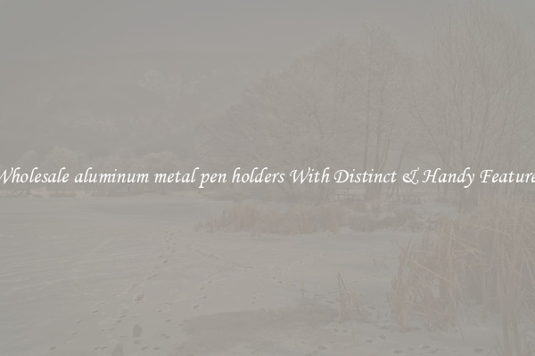 Wholesale aluminum metal pen holders With Distinct & Handy Features