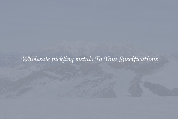 Wholesale pickling metals To Your Specifications