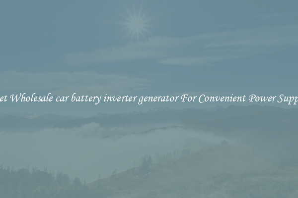 Get Wholesale car battery inverter generator For Convenient Power Supply