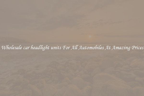 Wholesale car headlight units For All Automobiles At Amazing Prices