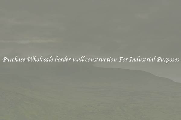 Purchase Wholesale border wall construction For Industrial Purposes