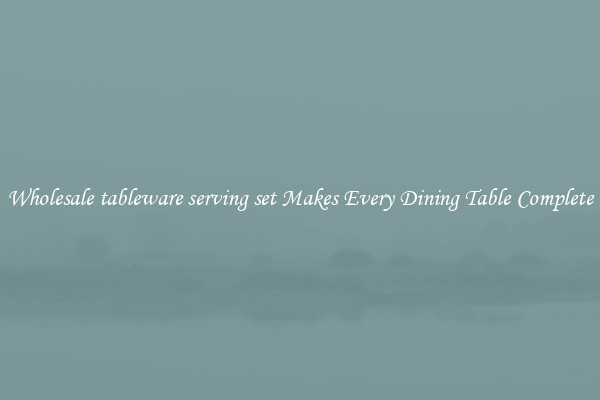 Wholesale tableware serving set Makes Every Dining Table Complete