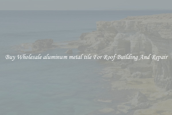 Buy Wholesale aluminum metal tile For Roof Building And Repair