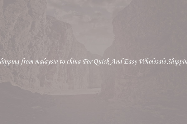 shipping from malaysia to china For Quick And Easy Wholesale Shipping