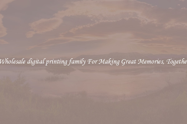 Wholesale digital printing family For Making Great Memories, Together