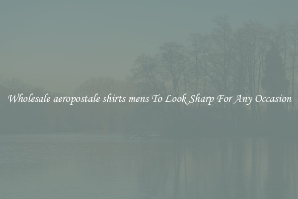 Wholesale aeropostale shirts mens To Look Sharp For Any Occasion