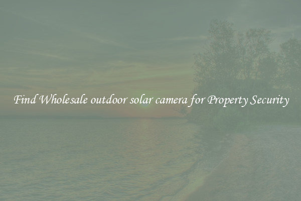 Find Wholesale outdoor solar camera for Property Security