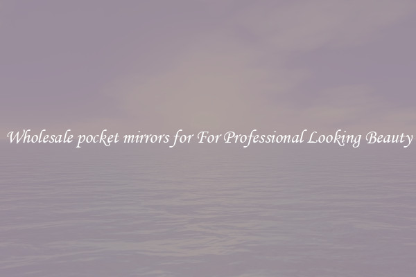 Wholesale pocket mirrors for For Professional Looking Beauty