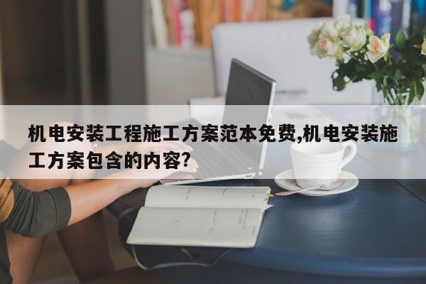 机电安装工程施工方案范本免费,机电安装施工方案包含的内容?