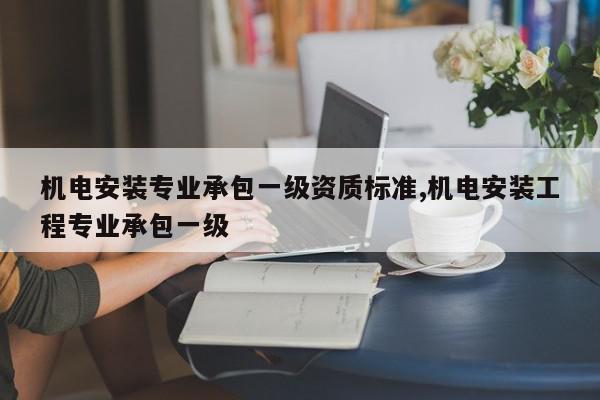 机电安装专业承包一级资质标准,机电安装工程专业承包一级