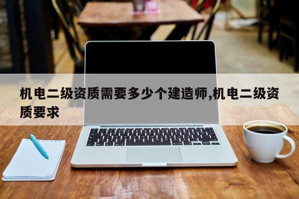 机电二级资质需要多少个建造师,机电二级资质要求